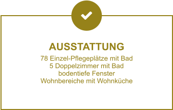 AUSSTATTUNG 78 Einzel-Pflegeplätze mit Bad 5 Doppelzimmer mit Bad bodentiefe Fenster Wohnbereiche mit Wohnküche