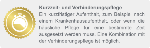 Kurzzeit- und Verhinderungspflege Ein kurzfristiger Aufenthalt, zum Beispiel nach einem Krankenhausaufenthalt, oder wenn die häusliche Pflege für eine bestimmte Zeit ausgesetzt werden muss. Eine Kombination mit der Verhinderungspflege ist möglich.