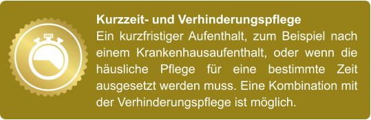 Kurzzeit- und Verhinderungspflege Ein kurzfristiger Aufenthalt, zum Beispiel nach einem Krankenhausaufenthalt, oder wenn die häusliche Pflege für eine bestimmte Zeit ausgesetzt werden muss. Eine Kombination mit der Verhinderungspflege ist möglich.