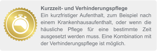 Kurzzeit- und Verhinderungspflege Ein kurzfristiger Aufenthalt, zum Beispiel nach einem Krankenhausaufenthalt, oder wenn die häusliche Pflege für eine bestimmte Zeit ausgesetzt werden muss. Eine Kombination mit der Verhinderungspflege ist möglich.